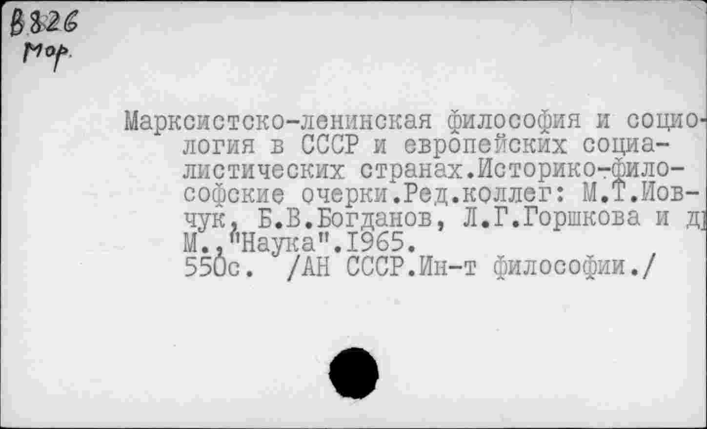 ﻿
Марксистско-ленинская философия и социология в СССР и европейских социалистических странах.Историко-философские очерки.Ред.коллег: М.Т.Иов-чук, Б.В.Богданов, Л.Г.Горшкова и д М.,"Наука".1965.
550с. /АН СССР.Ин-т философии./